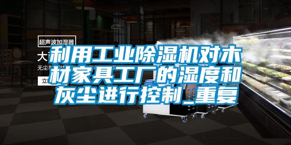 利用工業(yè)除濕機對木材家具工廠的濕度和灰塵進行控制_重復(fù)