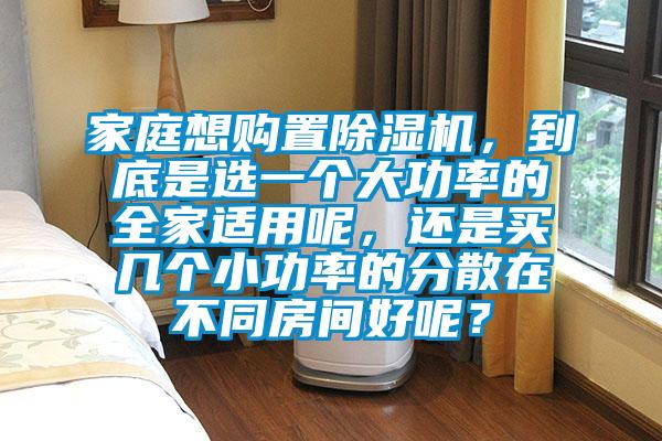 家庭想購(gòu)置除濕機(jī)，到底是選一個(gè)大功率的全家適用呢，還是買幾個(gè)小功率的分散在不同房間好呢？