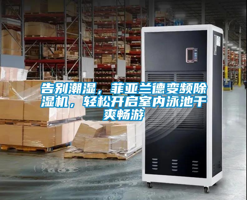 告別潮濕，菲亞蘭德變頻除濕機，輕松開啟室內(nèi)泳池干爽暢游