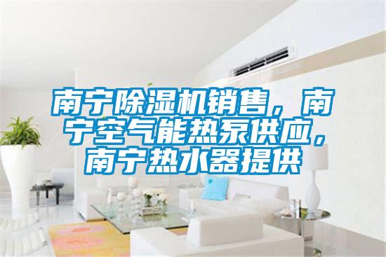 南寧除濕機銷售，南寧空氣能熱泵供應，南寧熱水器提供