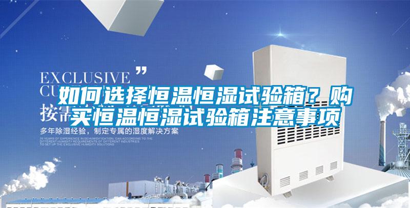 如何選擇恒溫恒濕試驗箱？購買恒溫恒濕試驗箱注意事項
