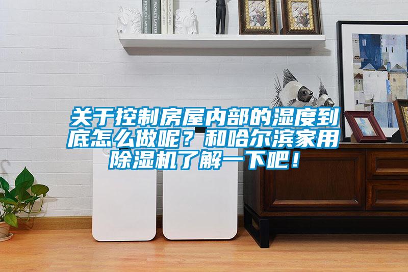 關(guān)于控制房屋內(nèi)部的濕度到底怎么做呢？和哈爾濱家用除濕機了解一下吧！