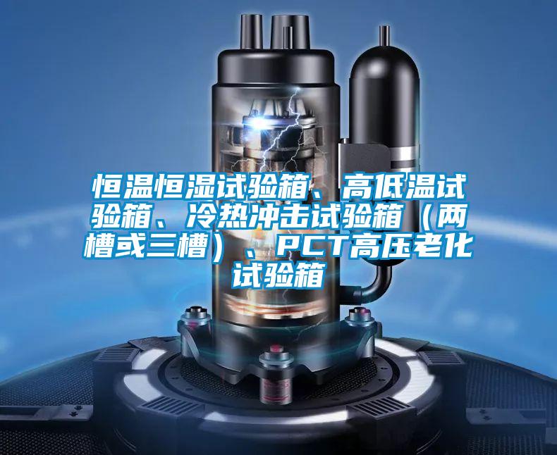 恒溫恒濕試驗箱、高低溫試驗箱、冷熱沖擊試驗箱（兩槽或三槽）、PCT高壓老化試驗箱