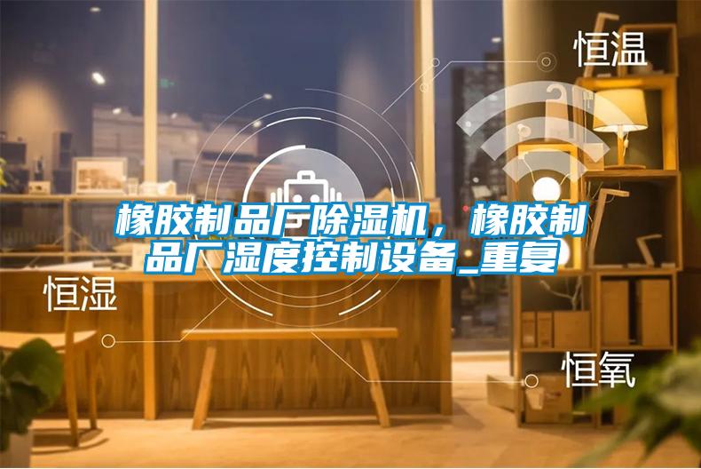 橡膠制品廠除濕機，橡膠制品廠濕度控制設(shè)備_重復(fù)