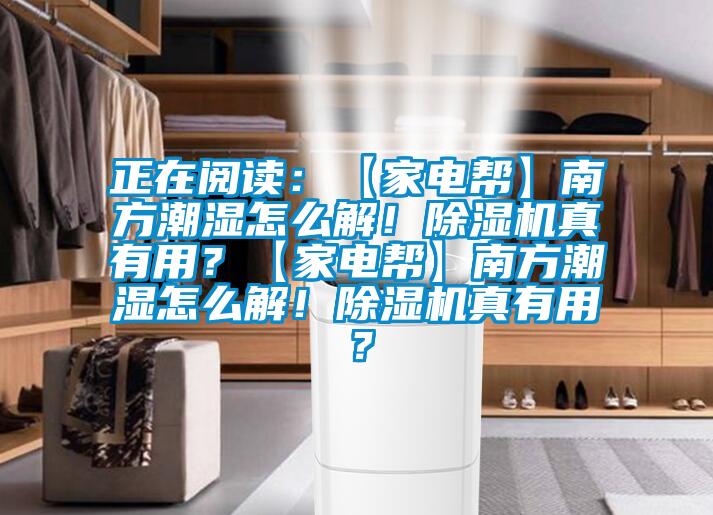 正在閱讀：【家電幫】南方潮濕怎么解！除濕機(jī)真有用？【家電幫】南方潮濕怎么解！除濕機(jī)真有用？