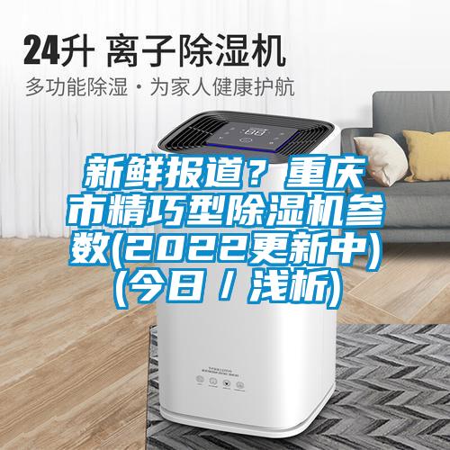 新鮮報道？重慶市精巧型除濕機參數(shù)(2022更新中)(今日／淺析)