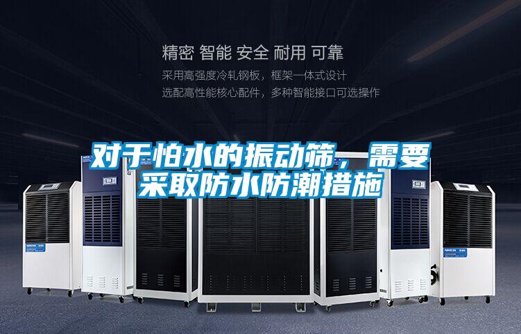 對于怕水的振動篩，需要采取防水防潮措施