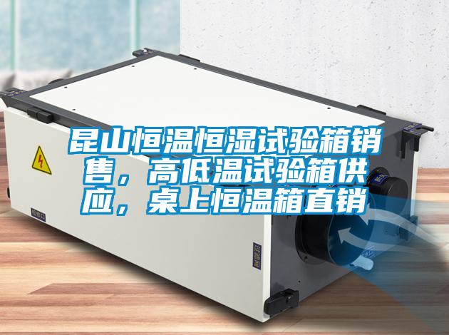 昆山恒溫恒濕試驗箱銷售，高低溫試驗箱供應，桌上恒溫箱直銷