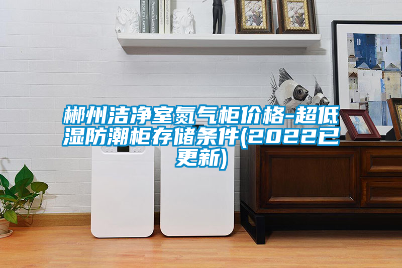 郴州潔凈室氮?dú)夤駜r格-超低濕防潮柜存儲條件(2022已更新)