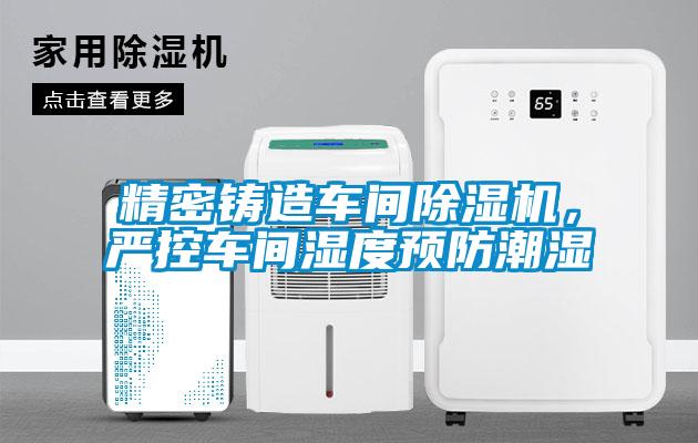 精密鑄造車間除濕機，嚴控車間濕度預防潮濕