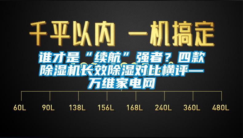誰才是“續(xù)航”強(qiáng)者？四款除濕機(jī)長效除濕對比橫評(píng)—萬維家電網(wǎng)