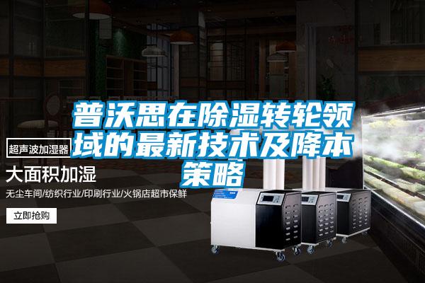 普沃思在除濕轉(zhuǎn)輪領域的最新技術及降本策略