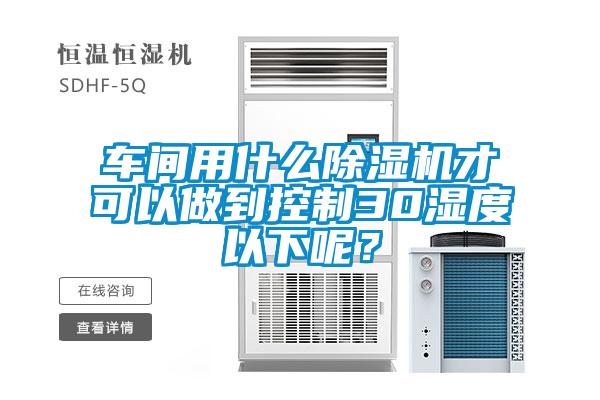 車間用什么除濕機(jī)才可以做到控制30濕度以下呢？