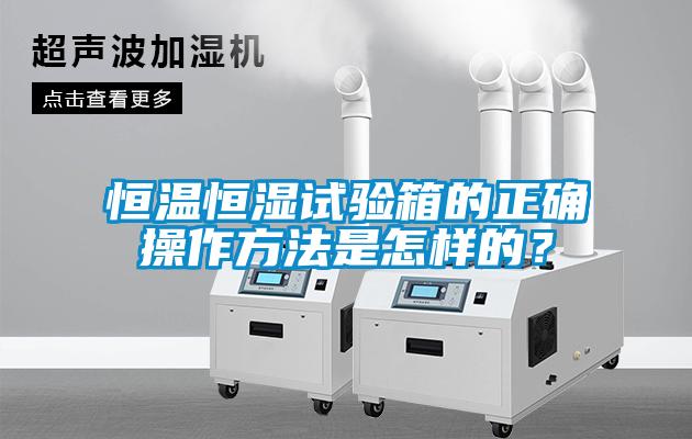 恒溫恒濕試驗箱的正確操作方法是怎樣的？