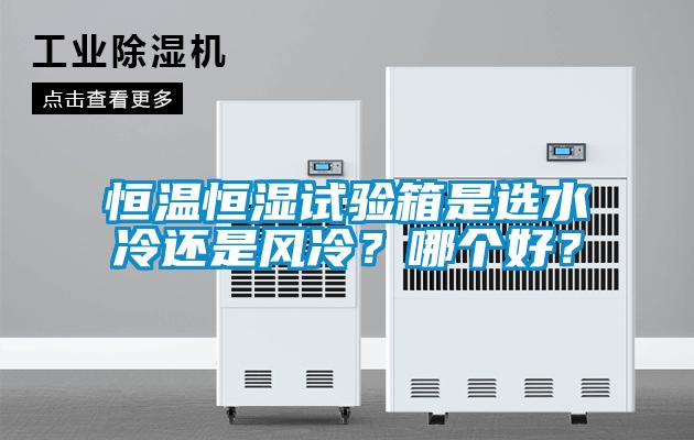 恒溫恒濕試驗箱是選水冷還是風(fēng)冷？哪個好？