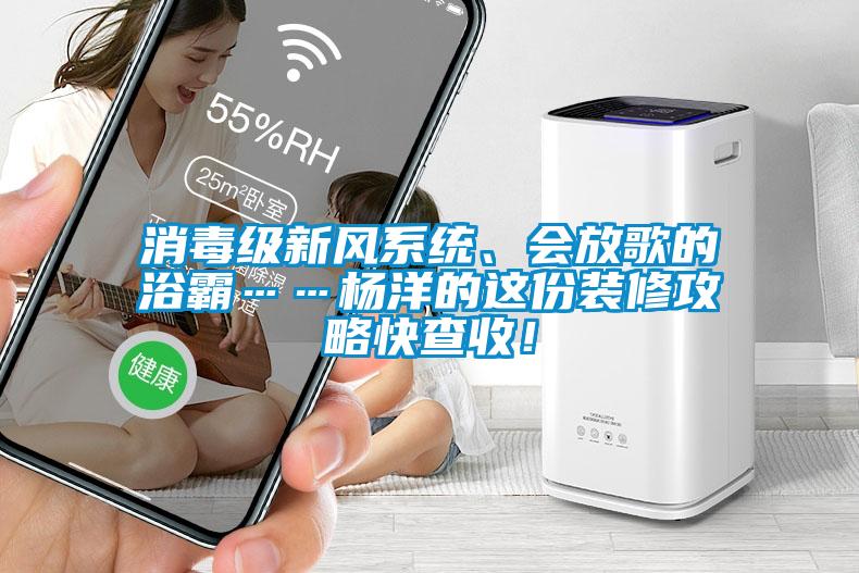 消毒級新風系統、會放歌的浴霸……楊洋的這份裝修攻略快查收！