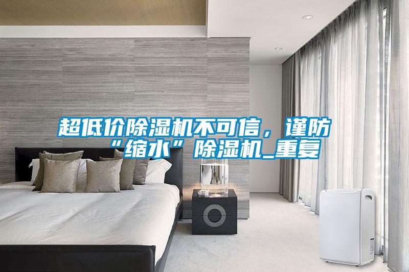 超低價除濕機不可信，謹防“縮水”除濕機_重復