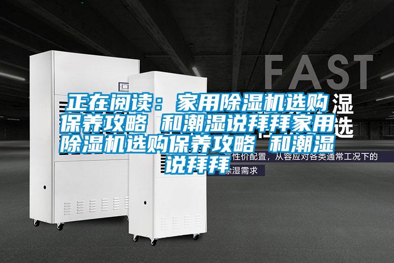 正在閱讀：家用除濕機(jī)選購(gòu)保養(yǎng)攻略 和潮濕說拜拜家用除濕機(jī)選購(gòu)保養(yǎng)攻略 和潮濕說拜拜