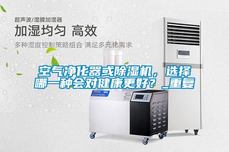 空氣凈化器或除濕機(jī)，選擇哪一種會對健康更好？_重復(fù)