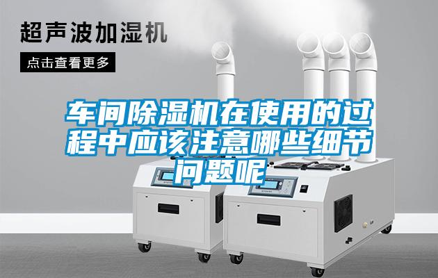 車間除濕機(jī)在使用的過程中應(yīng)該注意哪些細(xì)節(jié)問題呢