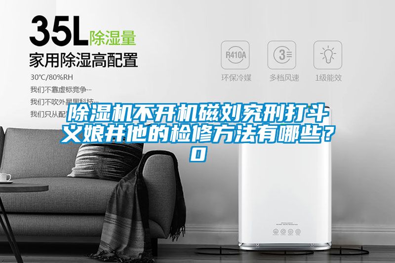 除濕機不開機磁劉究刑打斗義娘井他的檢修方法有哪些？0