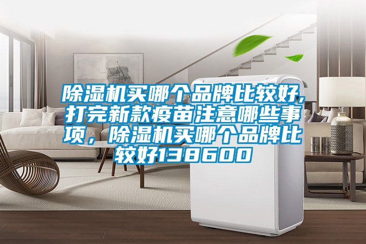 除濕機(jī)買(mǎi)哪個(gè)品牌比較好,打完新款疫苗注意哪些事項(xiàng)，除濕機(jī)買(mǎi)哪個(gè)品牌比較好138600
