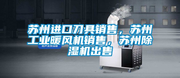 蘇州進口刀具銷售，蘇州工業(yè)暖風機銷售，蘇州除濕機出售