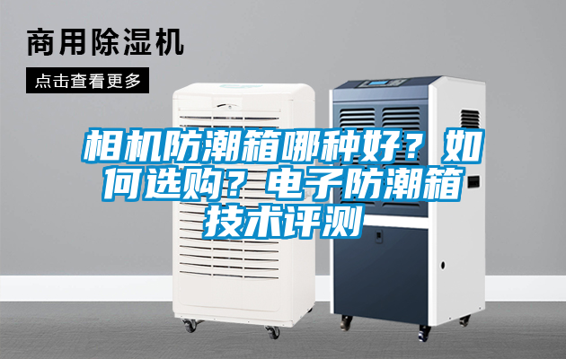 相機防潮箱哪種好？如何選購？電子防潮箱技術(shù)評測