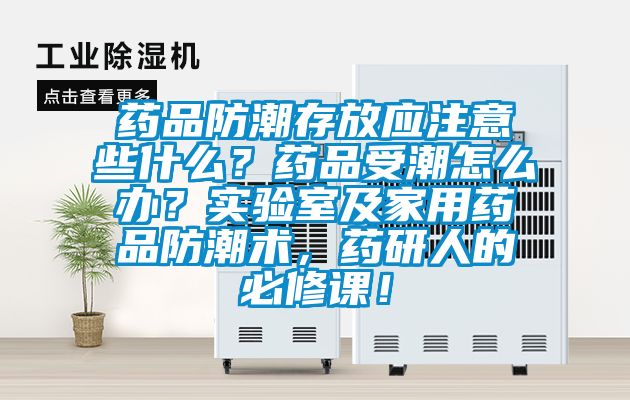 藥品防潮存放應(yīng)注意些什么？藥品受潮怎么辦？實(shí)驗(yàn)室及家用藥品防潮術(shù)，藥研人的必修課！