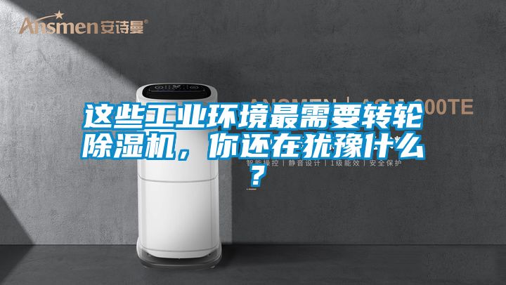這些工業(yè)環(huán)境最需要轉(zhuǎn)輪除濕機(jī)，你還在猶豫什么？