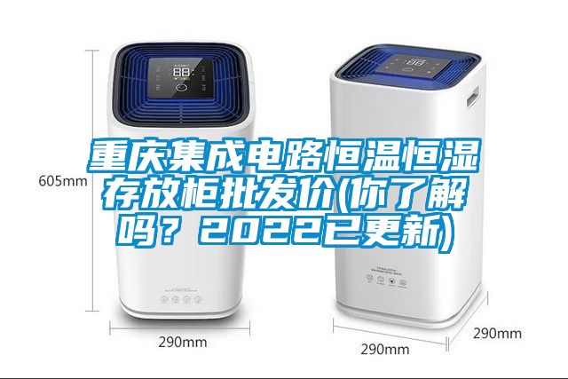 重慶集成電路恒溫恒濕存放柜批發價(你了解嗎？2022已更新)