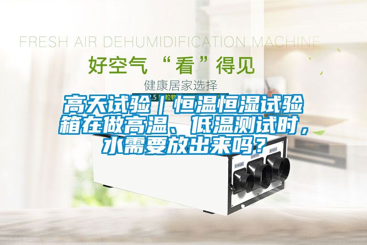 高天試驗(yàn)｜恒溫恒濕試驗(yàn)箱在做高溫、低溫測(cè)試時(shí)，水需要放出來(lái)嗎？