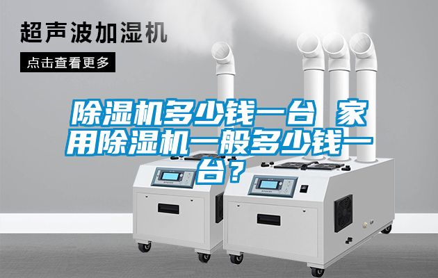 除濕機(jī)多少錢(qián)一臺(tái) 家用除濕機(jī)一般多少錢(qián)一臺(tái)？
