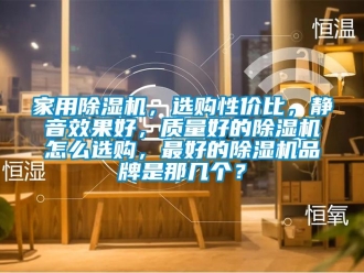 企業新聞家用除濕機，選購性價比，靜音效果好，質量好的除濕機怎么選購，最好的除濕機品牌是那幾個？