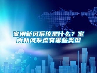 企業新聞家用新風系統是什么？室內新風系統有哪些類型