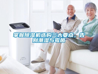 行業(yè)新聞?wù)莆粘凉駲C(jī)選購(gòu)三大要點(diǎn)，告別潮濕與霉菌