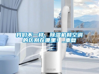 行業(yè)新聞我們不一樣，除濕機(jī)和空調(diào)的區(qū)別在哪里！_重復(fù)