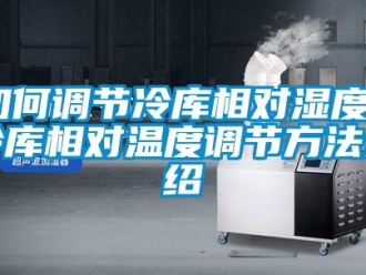 企業新聞如何調節冷庫相對濕度？冷庫相對溫度調節方法介紹