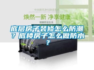 企業新聞底層房子裝修怎么防潮？底樓房子怎么做防水？