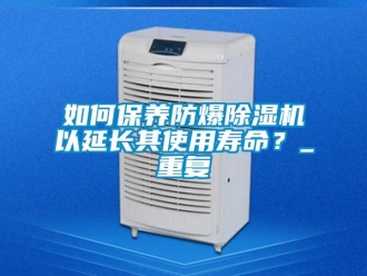 企業新聞如何保養防爆除濕機以延長其使用壽命？_重復