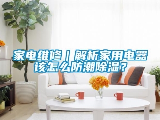 常見問題家電維修｜解析家用電器該怎么防潮除濕？