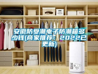 企業新聞安徽防受潮電子防潮箱多少錢(商家推薦：2022已更新)
