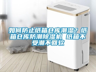 企業(yè)新聞如何防止紙箱倉(cāng)庫(kù)潮濕？紙箱倉(cāng)庫(kù)防潮除濕機(jī) 紙箱不受潮不回軟