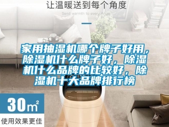 企業(yè)新聞家用抽濕機(jī)哪個(gè)牌子好用，除濕機(jī)什么牌子好，除濕機(jī)什么品牌的比較好，除濕機(jī)十大品牌排行榜