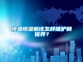 知識百科恒溫恒濕機該怎樣維護和保養？