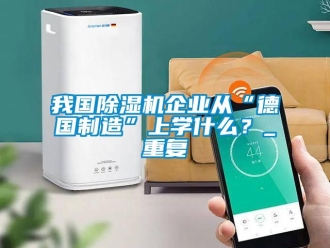 行業(yè)新聞我國除濕機(jī)企業(yè)從“德國制造”上學(xué)什么？_重復(fù)