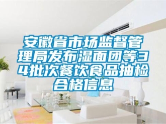 企業新聞安徽省市場監督管理局發布濕面團等34批次餐飲食品抽檢合格信息