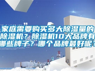 企業(yè)新聞家庭需要購(gòu)買多大除濕量的除濕機(jī)？除濕機(jī)10大品牌有哪些牌子？哪個(gè)品牌最好呢？