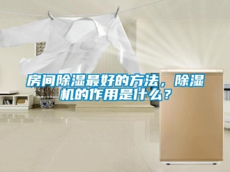 行業新聞房間除濕最好的方法，除濕機的作用是什么？