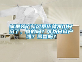 企業新聞家里裝了新風系統就不用開窗了，真的嗎？可以開窗戶嗎？需要嗎？